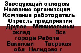 Заведующий складом › Название организации ­ Компания-работодатель › Отрасль предприятия ­ Другое › Минимальный оклад ­ 15 000 - Все города Работа » Вакансии   . Тверская обл.,Нелидово г.
